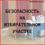 БЕЗОПАСНОСТЬ НА ИЗБИРАТЕЛЬНОМ УЧАСТКЕ: ЧТО НУЖНО ЗНАТЬ КАЖДОМУ